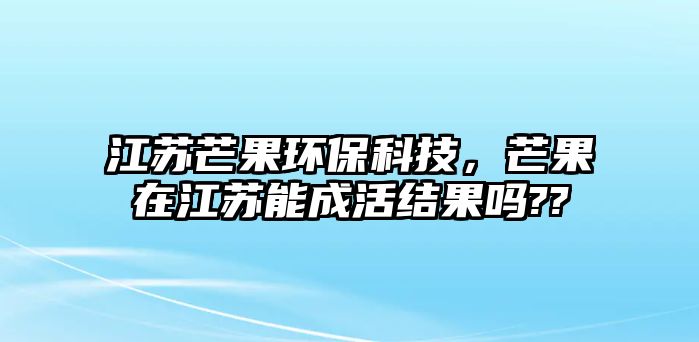 江蘇芒果環(huán)?？萍?，芒果在江蘇能成活結果嗎??