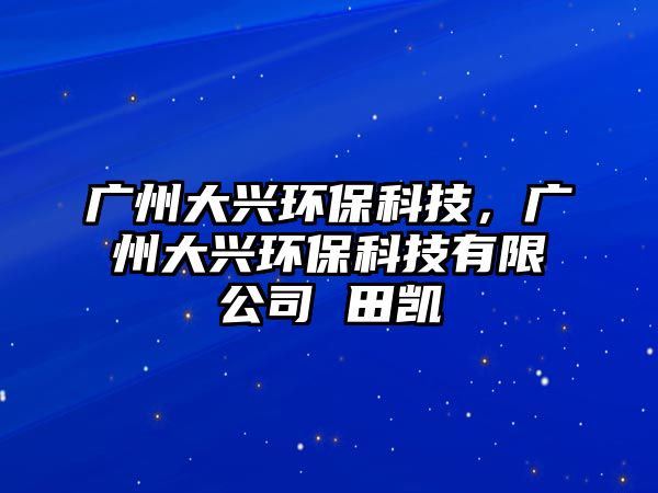 廣州大興環(huán)保科技，廣州大興環(huán)保科技有限公司 田凱