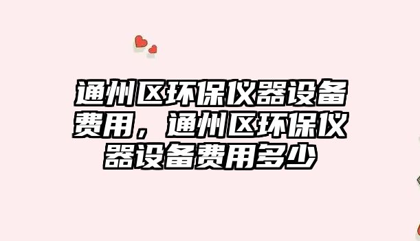 通州區(qū)環(huán)保儀器設(shè)備費(fèi)用，通州區(qū)環(huán)保儀器設(shè)備費(fèi)用多少