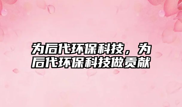 為后代環(huán)?？萍?，為后代環(huán)?？萍甲鲐暙I(xiàn)