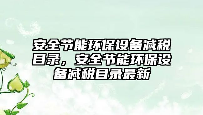 安全節(jié)能環(huán)保設(shè)備減稅目錄，安全節(jié)能環(huán)保設(shè)備減稅目錄最新