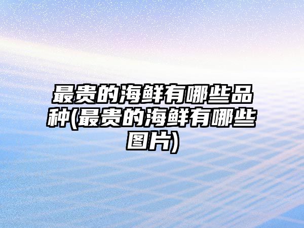 最貴的海鮮有哪些品種(最貴的海鮮有哪些圖片)