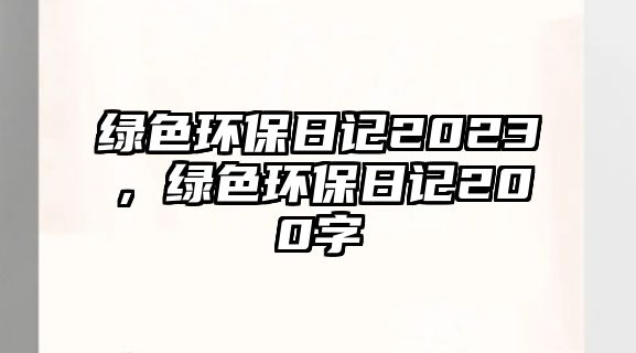 綠色環(huán)保日記2023，綠色環(huán)保日記200字