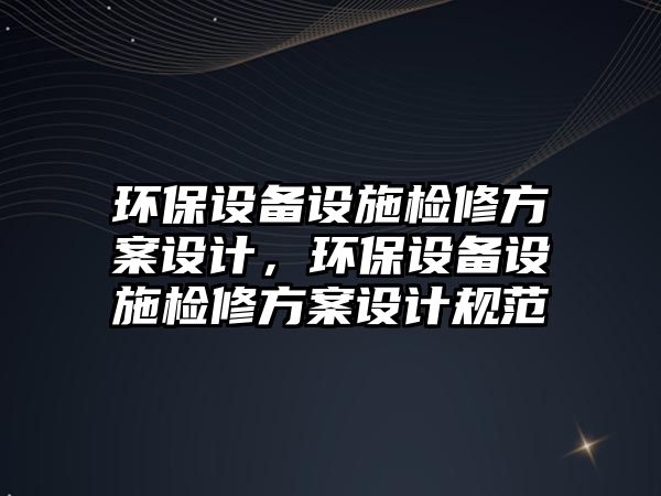 環(huán)保設(shè)備設(shè)施檢修方案設(shè)計，環(huán)保設(shè)備設(shè)施檢修方案設(shè)計規(guī)范