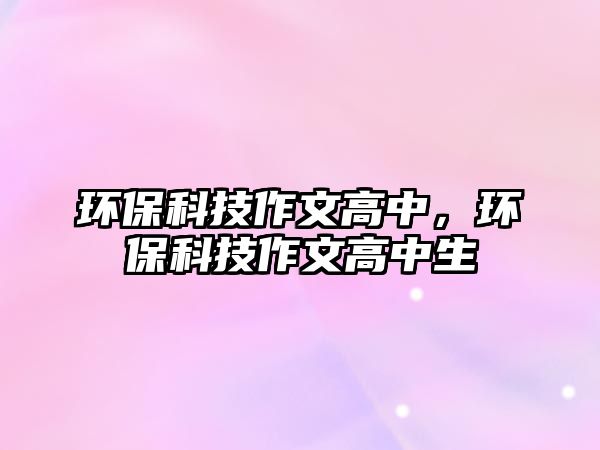 環(huán)保科技作文高中，環(huán)保科技作文高中生