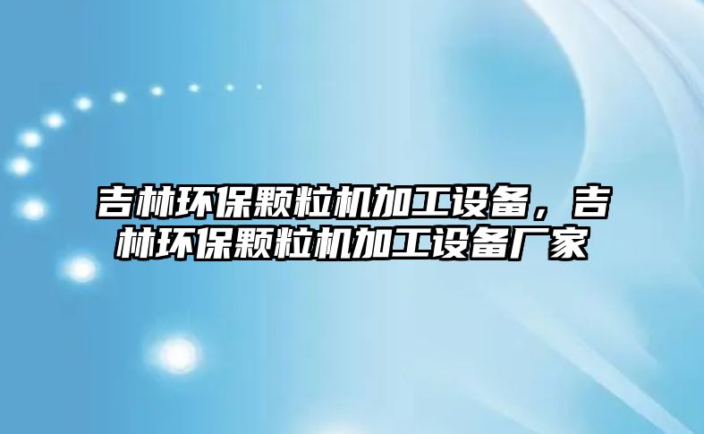 吉林環(huán)保顆粒機(jī)加工設(shè)備，吉林環(huán)保顆粒機(jī)加工設(shè)備廠家