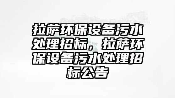 拉薩環(huán)保設(shè)備污水處理招標(biāo)，拉薩環(huán)保設(shè)備污水處理招標(biāo)公告