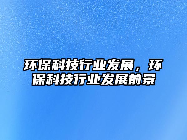 環(huán)保科技行業(yè)發(fā)展，環(huán)?？萍夹袠I(yè)發(fā)展前景