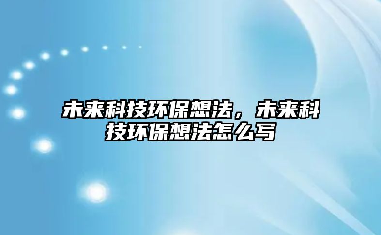未來(lái)科技環(huán)保想法，未來(lái)科技環(huán)保想法怎么寫