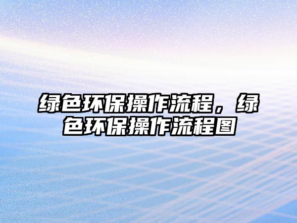 綠色環(huán)保操作流程，綠色環(huán)保操作流程圖