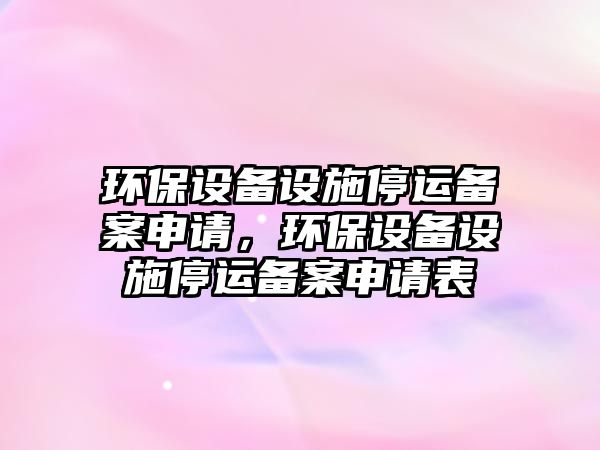 環(huán)保設(shè)備設(shè)施停運(yùn)備案申請(qǐng)，環(huán)保設(shè)備設(shè)施停運(yùn)備案申請(qǐng)表