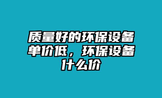 質(zhì)量好的環(huán)保設(shè)備單價低，環(huán)保設(shè)備什么價