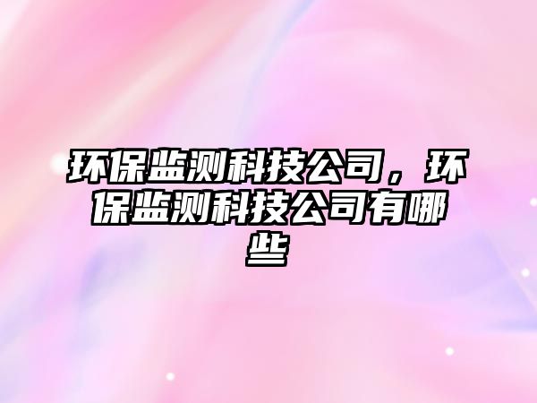 環(huán)保監(jiān)測科技公司，環(huán)保監(jiān)測科技公司有哪些