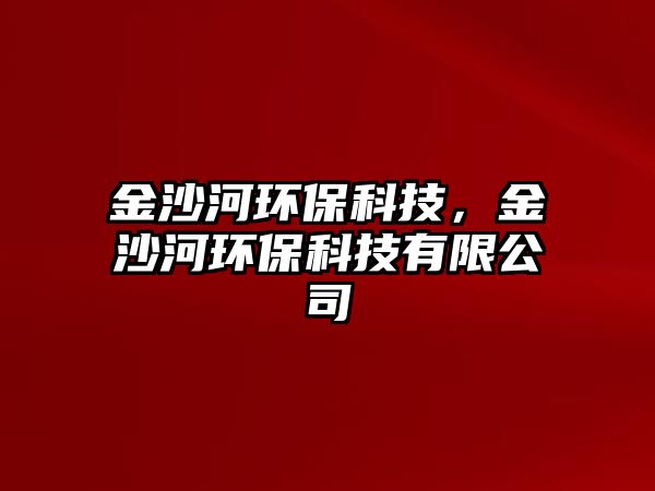 金沙河環(huán)保科技，金沙河環(huán)?？萍加邢薰? class=