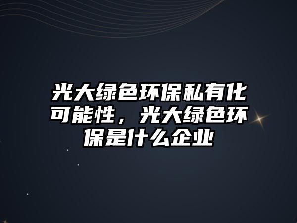 光大綠色環(huán)保私有化可能性，光大綠色環(huán)保是什么企業(yè)