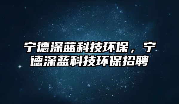 寧德深藍科技環(huán)保，寧德深藍科技環(huán)保招聘