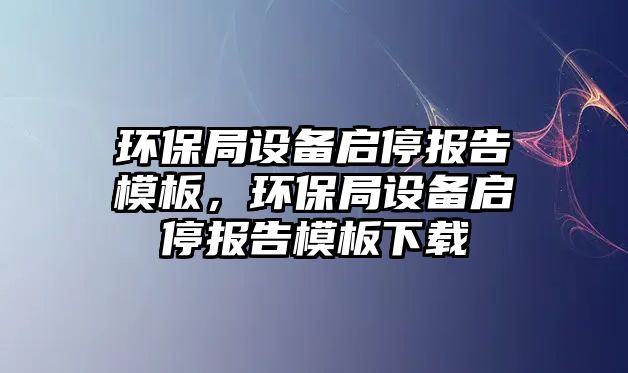 環(huán)保局設(shè)備啟停報告模板，環(huán)保局設(shè)備啟停報告模板下載