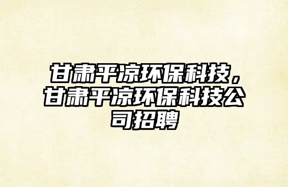 甘肅平?jīng)霏h(huán)?？萍迹拭C平?jīng)霏h(huán)?？萍脊菊衅?/> 
									</a>
									<h4 class=
