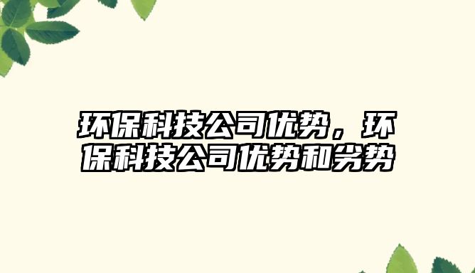 環(huán)?？萍脊緝?yōu)勢，環(huán)保科技公司優(yōu)勢和劣勢