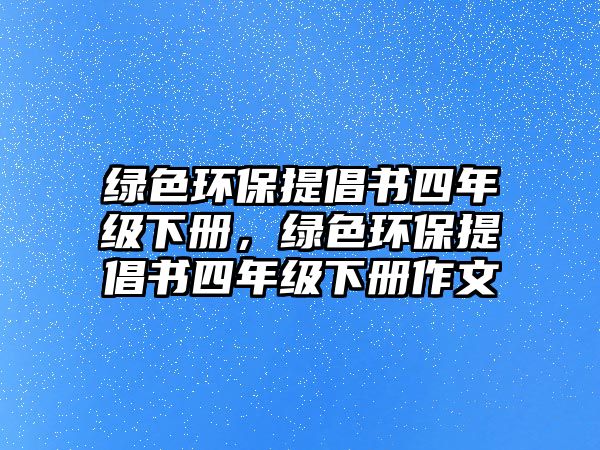 綠色環(huán)保提倡書四年級下冊，綠色環(huán)保提倡書四年級下冊作文