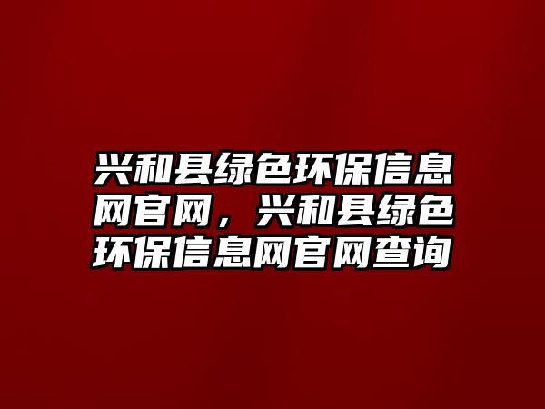 興和縣綠色環(huán)保信息網官網，興和縣綠色環(huán)保信息網官網查詢