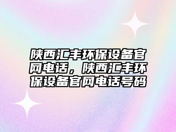 陜西匯豐環(huán)保設備官網(wǎng)電話，陜西匯豐環(huán)保設備官網(wǎng)電話號碼