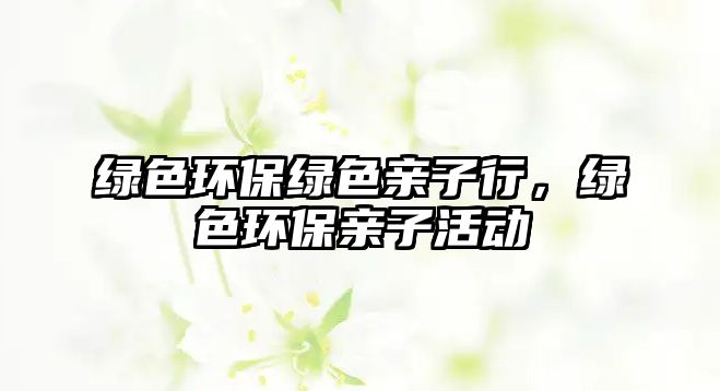 綠色環(huán)保綠色親子行，綠色環(huán)保親子活動