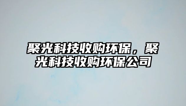 聚光科技收購環(huán)保，聚光科技收購環(huán)保公司