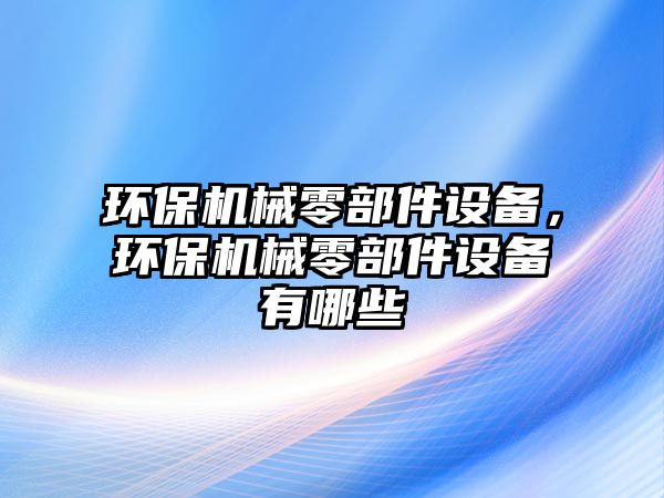 環(huán)保機(jī)械零部件設(shè)備，環(huán)保機(jī)械零部件設(shè)備有哪些