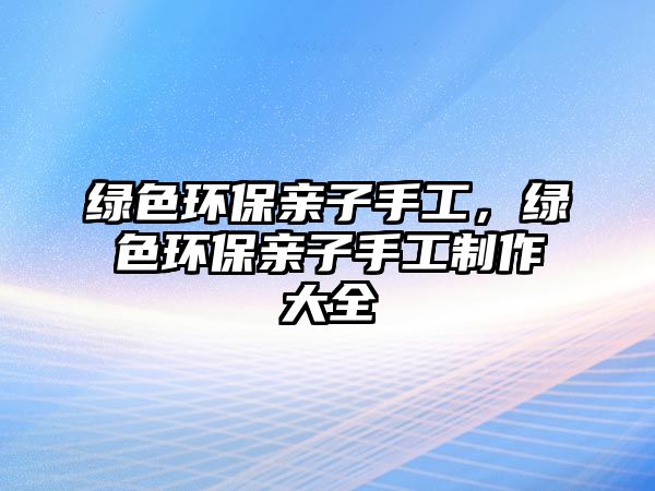 綠色環(huán)保親子手工，綠色環(huán)保親子手工制作大全