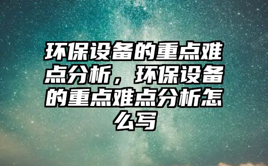 環(huán)保設(shè)備的重點難點分析，環(huán)保設(shè)備的重點難點分析怎么寫