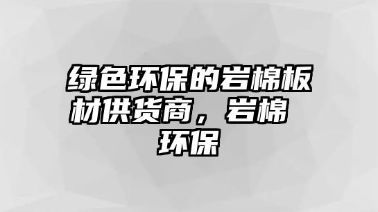 綠色環(huán)保的巖棉板材供貨商，巖棉 環(huán)保