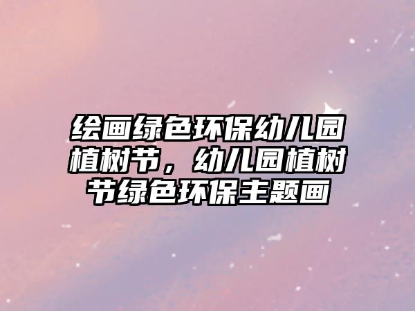 繪畫(huà)綠色環(huán)保幼兒園植樹(shù)節(jié)，幼兒園植樹(shù)節(jié)綠色環(huán)保主題畫(huà)