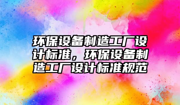 環(huán)保設(shè)備制造工廠設(shè)計標(biāo)準(zhǔn)，環(huán)保設(shè)備制造工廠設(shè)計標(biāo)準(zhǔn)規(guī)范