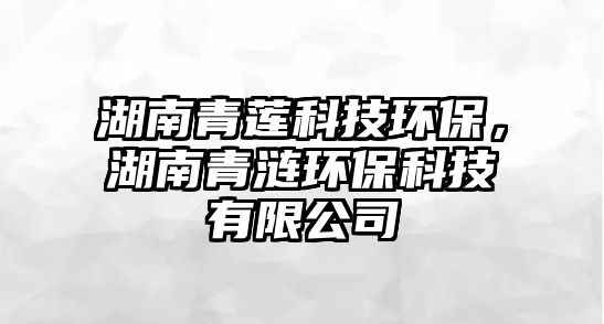 湖南青蓮科技環(huán)保，湖南青漣環(huán)?？萍加邢薰?/> 
									</a>
									<h4 class=