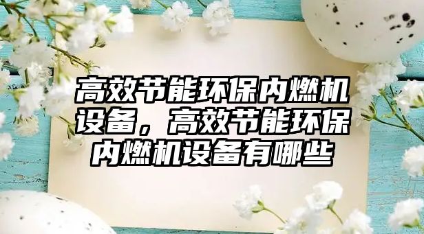 高效節(jié)能環(huán)保內燃機設備，高效節(jié)能環(huán)保內燃機設備有哪些