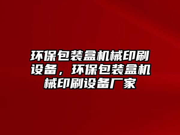 環(huán)保包裝盒機(jī)械印刷設(shè)備，環(huán)保包裝盒機(jī)械印刷設(shè)備廠家