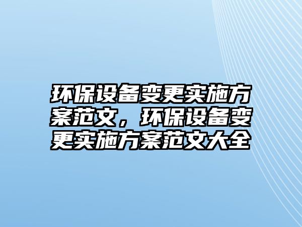 環(huán)保設(shè)備變更實(shí)施方案范文，環(huán)保設(shè)備變更實(shí)施方案范文大全