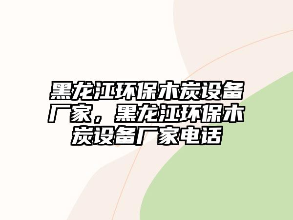 黑龍江環(huán)保木炭設(shè)備廠家，黑龍江環(huán)保木炭設(shè)備廠家電話