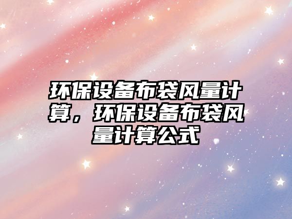 環(huán)保設(shè)備布袋風(fēng)量計(jì)算，環(huán)保設(shè)備布袋風(fēng)量計(jì)算公式
