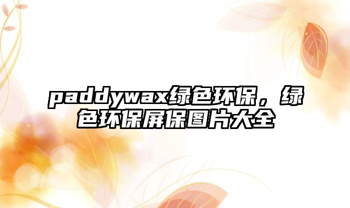 paddywax綠色環(huán)保，綠色環(huán)保屏保圖片大全