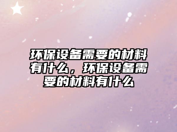 環(huán)保設(shè)備需要的材料有什么，環(huán)保設(shè)備需要的材料有什么