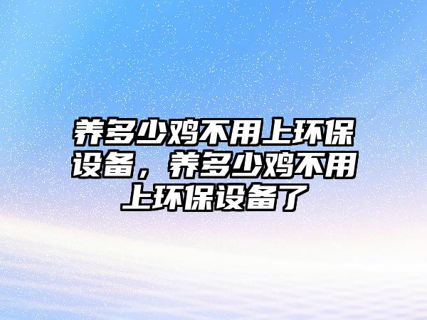 養(yǎng)多少雞不用上環(huán)保設(shè)備，養(yǎng)多少雞不用上環(huán)保設(shè)備了