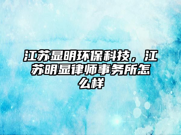 江蘇顯明環(huán)?？萍?，江蘇明顯律師事務(wù)所怎么樣