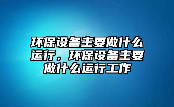 環(huán)保設(shè)備主要做什么運行，環(huán)保設(shè)備主要做什么運行工作