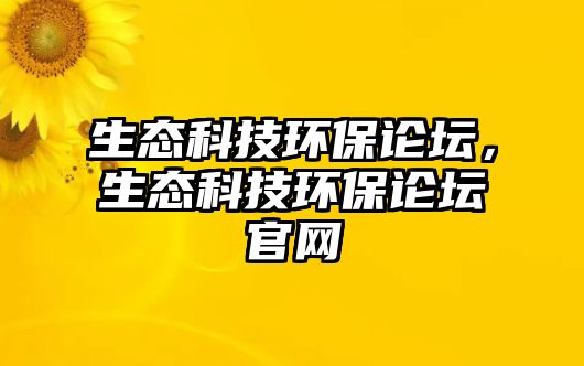 生態(tài)科技環(huán)保論壇，生態(tài)科技環(huán)保論壇官網(wǎng)