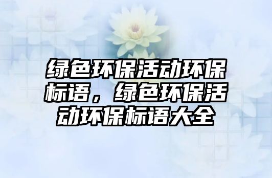 綠色環(huán)?；顒迎h(huán)保標(biāo)語，綠色環(huán)?；顒迎h(huán)保標(biāo)語大全