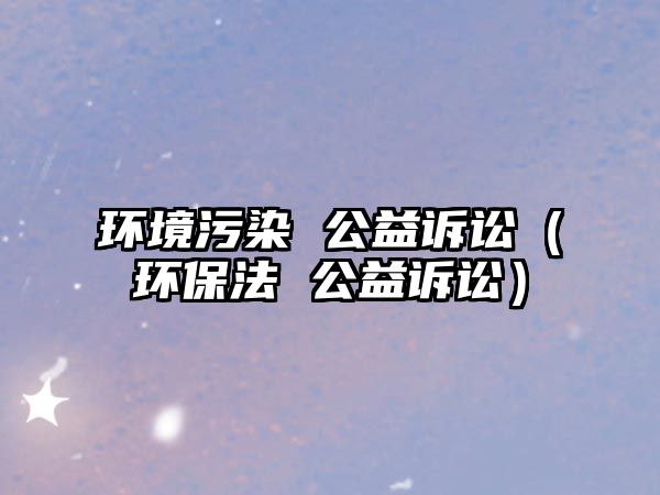環(huán)境污染 公益訴訟（環(huán)保法 公益訴訟）