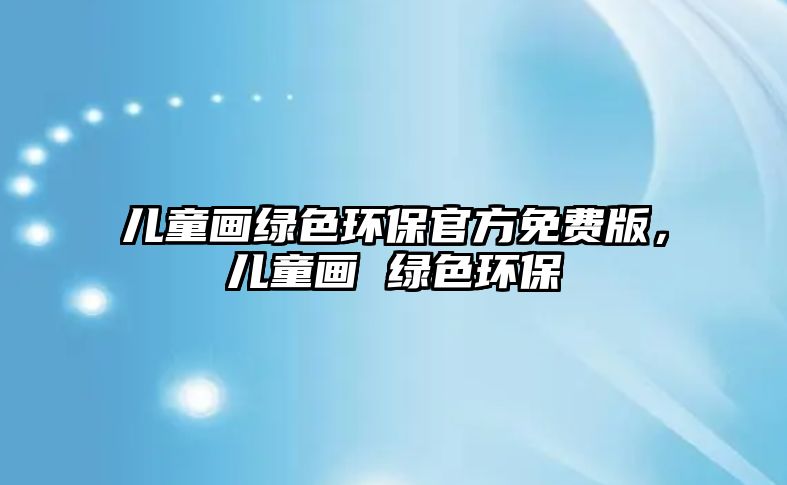 兒童畫綠色環(huán)保官方免費(fèi)版，兒童畫 綠色環(huán)保