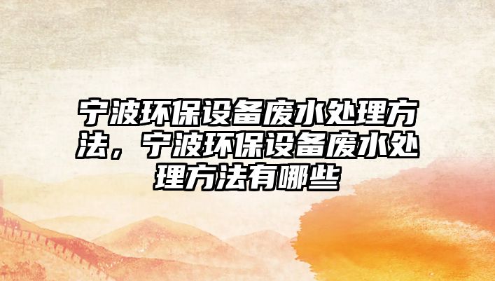 寧波環(huán)保設(shè)備廢水處理方法，寧波環(huán)保設(shè)備廢水處理方法有哪些